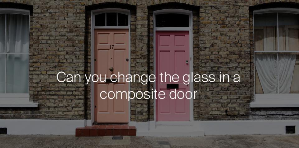 Can you change the glass in a composite door?